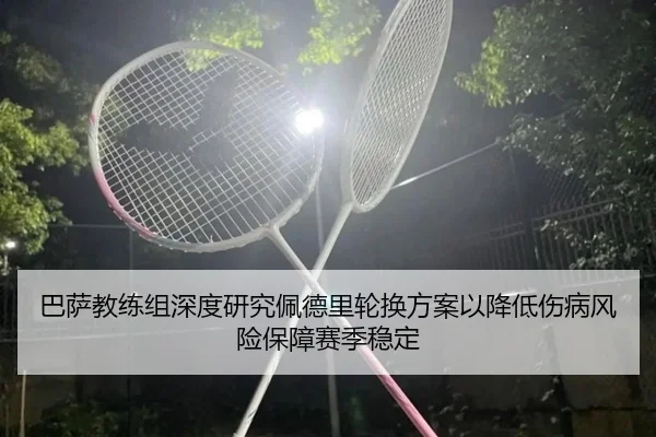 巴萨教练组深度研究佩德里轮换方案以降低伤病风险保障赛季稳定