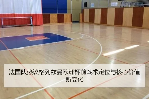 法国队热议格列兹曼欧洲杯前战术定位与核心价值新变化
