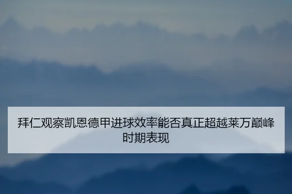 拜仁观察凯恩德甲进球效率能否真正超越莱万巅峰时期表现