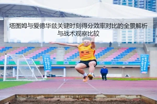 塔图姆与爱德华兹关键时刻得分效率对比的全景解析与战术观察比较