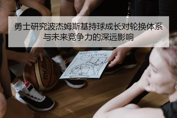 勇士研究波杰姆斯基持球成长对轮换体系与未来竞争力的深远影响