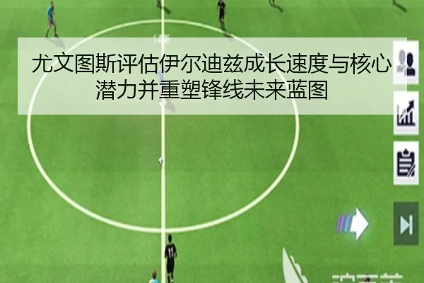 尤文图斯评估伊尔迪兹成长速度与核心潜力并重塑锋线未来蓝图