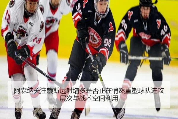 阿森纳关注赖斯远射增多是否正在悄然重塑球队进攻层次与战术空间利用