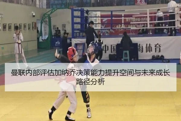 曼联内部评估加纳乔决策能力提升空间与未来成长路径分析
