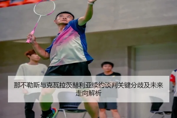 那不勒斯与克瓦拉茨赫利亚续约谈判关键分歧及未来走向解析