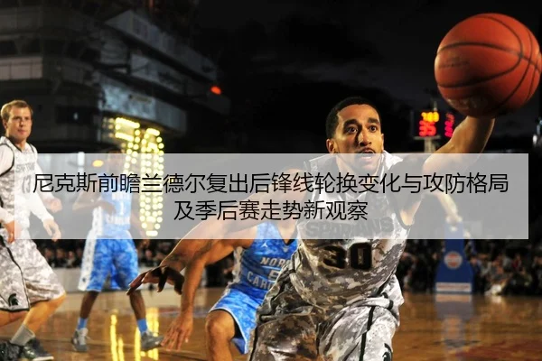尼克斯前瞻兰德尔复出后锋线轮换变化与攻防格局及季后赛走势新观察