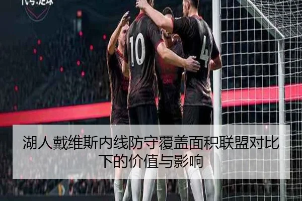 湖人戴维斯内线防守覆盖面积联盟对比下的价值与影响
