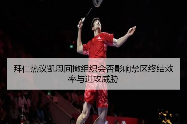 拜仁热议凯恩回撤组织会否影响禁区终结效率与进攻威胁