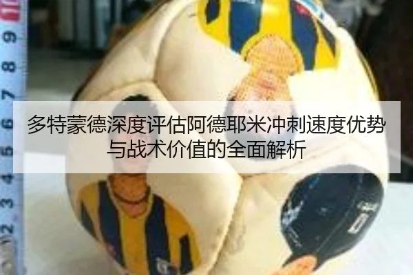 多特蒙德深度评估阿德耶米冲刺速度优势与战术价值的全面解析