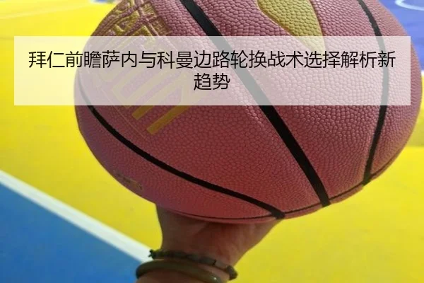 拜仁前瞻萨内与科曼边路轮换战术选择解析新趋势