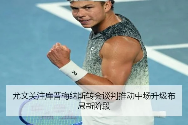 尤文关注库普梅纳斯转会谈判推动中场升级布局新阶段