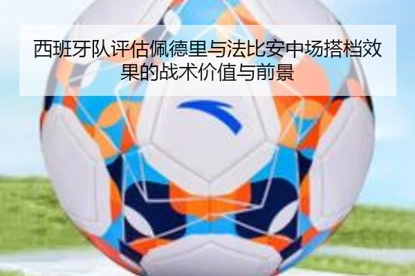 西班牙队评估佩德里与法比安中场搭档效果的战术价值与前景
