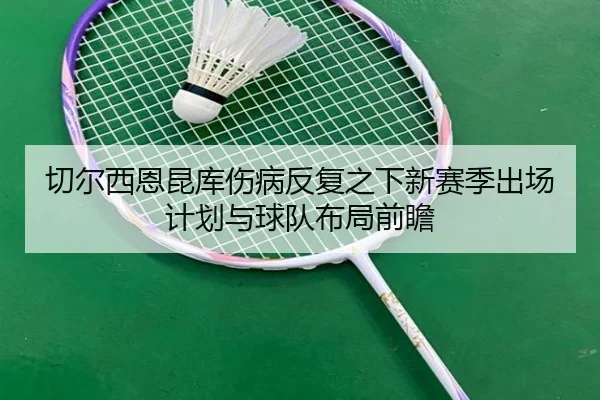 切尔西恩昆库伤病反复之下新赛季出场计划与球队布局前瞻