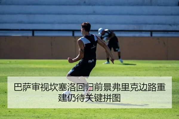 巴萨审视坎塞洛回归前景弗里克边路重建仍待关键拼图
