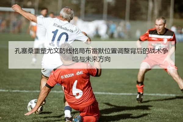 孔塞桑重塑尤文防线格局布雷默位置调整背后的战术争鸣与未来方向