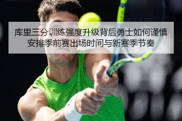 库里三分训练强度升级背后勇士如何谨慎安排季前赛出场时间与新赛季节奏