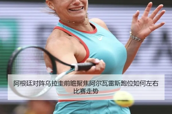 阿根廷对阵乌拉圭前瞻聚焦阿尔瓦雷斯跑位如何左右比赛走势