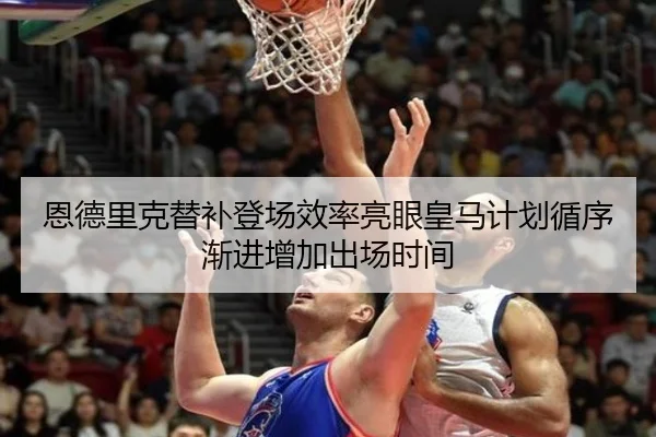 恩德里克替补登场效率亮眼皇马计划循序渐进增加出场时间
