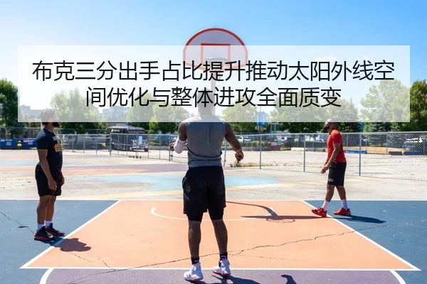 布克三分出手占比提升推动太阳外线空间优化与整体进攻全面质变